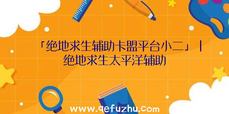 「绝地求生辅助卡盟平台小二」|绝地求生太平洋辅助